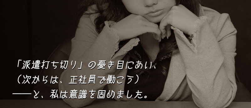 「派遣打ち切り」の憂き目にあい、(次からは、正社員で働こう)──と、私は意識を固めました。