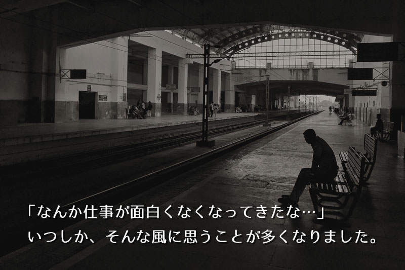 「なんか、仕事が面白くなくなってきたな…」いつしか、そんな風に思うことが多くなりました。