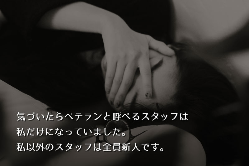 以前から働いていた方たちが次々に退社していって。気付いたら「ベテラン」と呼べるスタッフは私だけになっていました。私以外のスタッフは、みな「新人」です。