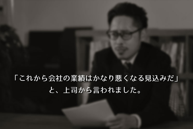 ある日、上司からこれから会社の業績は、かなり悪くなる見込みだ。と言われました。
