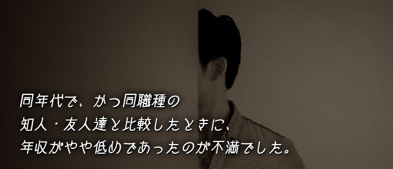 同年代で、かつ同職種の知人・友人達と比較したときに、年収がやや低めであったのが不満でした。