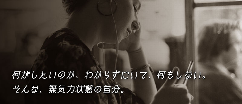 何がしたいのか、わからずにいて、何もしない。そんな、無気力状態の自分。