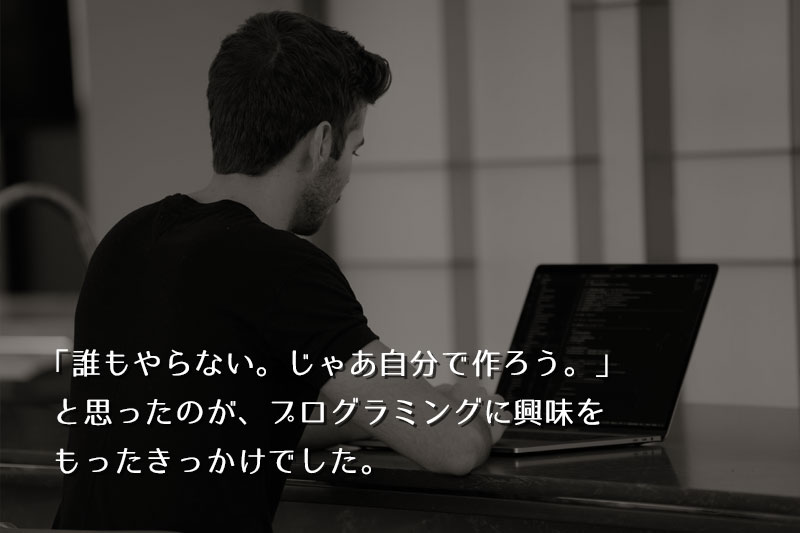 「誰もやらない。──じゃあ自分で作ろう」と思ったのが、プログラミングに興味を持ったきっかけでした。