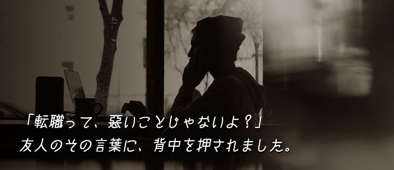 転職って、悪いことじゃないよ?友人のその言葉に、背中を押されました。