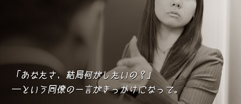 あなたさ、結局何がしたいの?──という、同期の一言がきっかけになって。