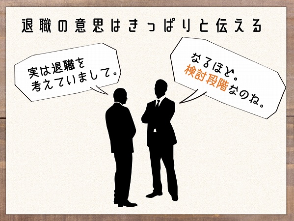 退職の意思はきっぱりと伝える。実は退職を考えていまして。なるほど。 検討段階なのね。