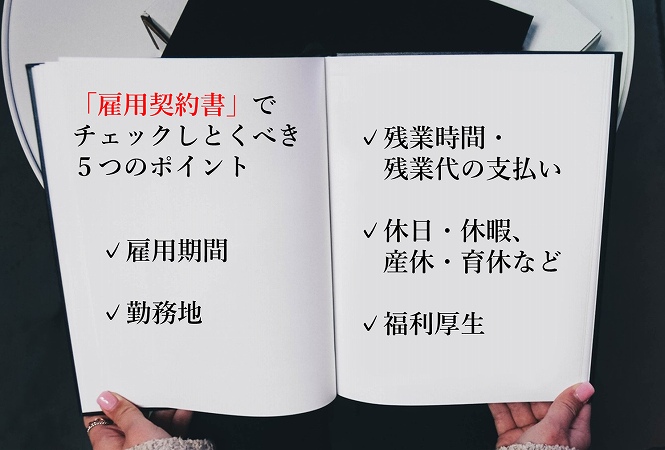 「雇用契約書」でチェックしとくべき5つのポイント✓雇用期間✓勤務地✓残業時間・残業代の支払い✓休日・休暇、産休・育休など✓福利厚生