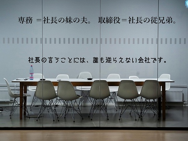 専務 =社長の妹の夫。 取締役=社長の従兄弟。社長の言うことには、誰も逆らえない会社です。