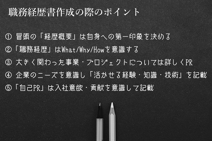 職務経歴書作成の際のポイント。① 冒頭の「経歴概要」は自身への第一印象を決める②「職務経歴」はWhat/Why/Howを意識する③ 大きく関わった事業・プロジェクトについては詳しくPR④ 企業のニーズを意識し「活かせる経験・知識・技術」を記載⑤「自己PR」は入社意欲・貢献を意識して記載