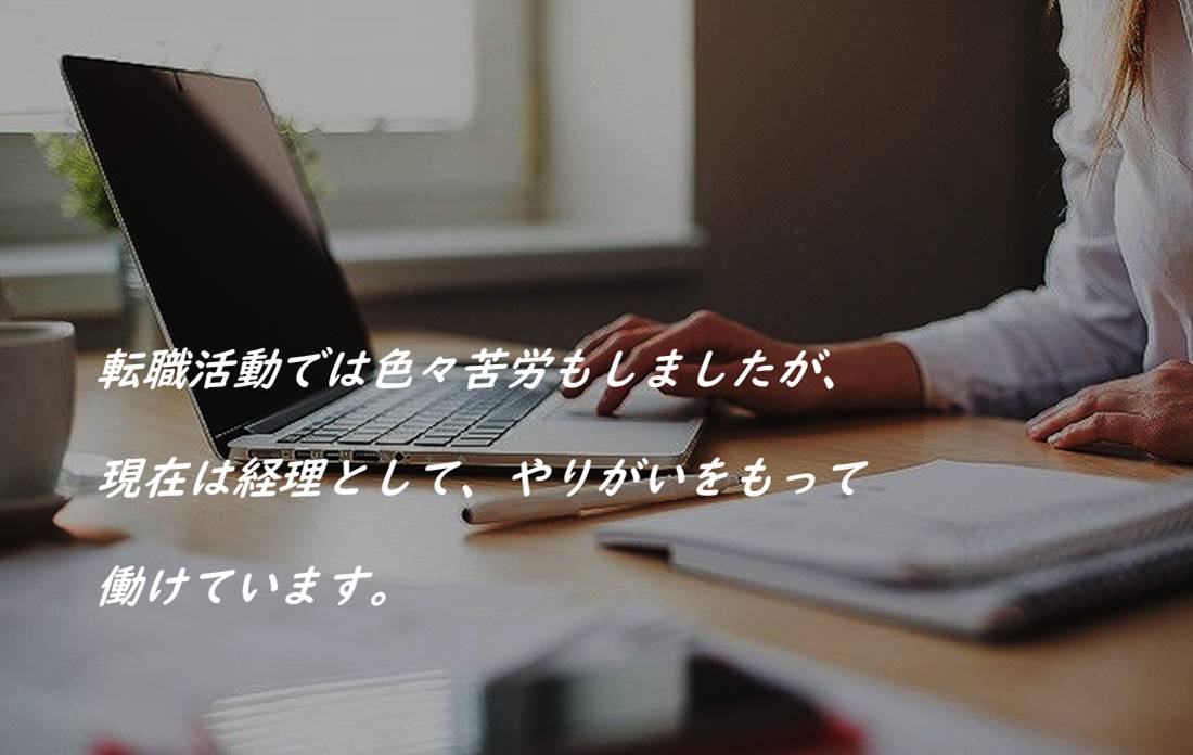 転職活動では色々苦労もしましたが、現在は経理として、やりがいをもって働けています。