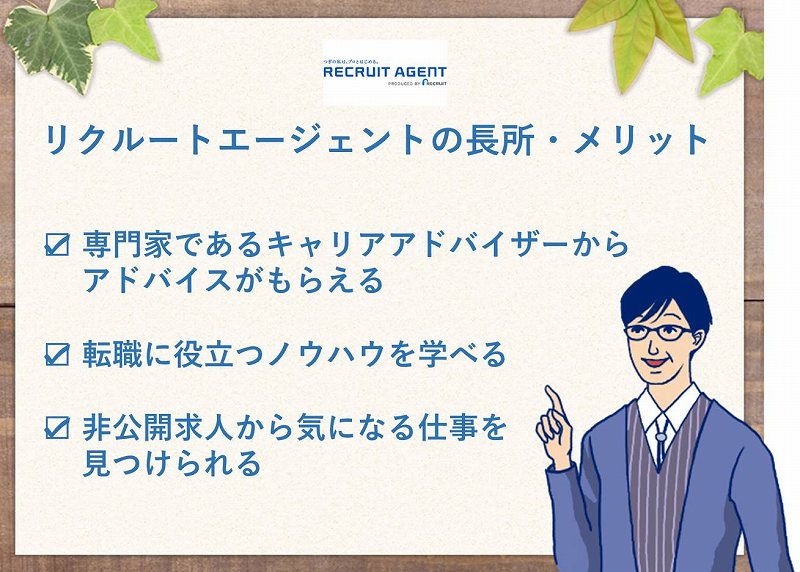 リクルートエージェントの長所・メリット □ 専門家であるキャリアアドバイザーからアドバイスがもらえる □ 転職に役立つノウハウを学べる □ 非公開求人から気になる仕事を見つけられる