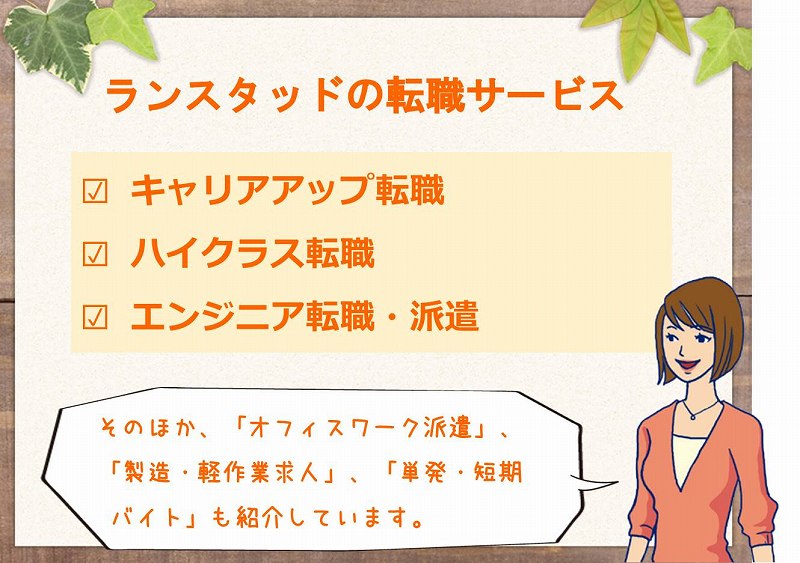 ランスタッドの転職サービス □ キャリアアップ転職 □ ハイクラス転職 □ エンジニア転職・派遣 そのほか、「オフィスワーク派遣」、 「製造・軽作業求人」、「単発・短期 バイト」も紹介しています。