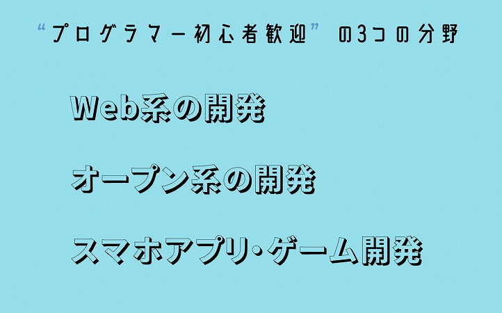 “プログラマー初心者歓迎”の3つの分野Web系の開発オープン系の開発スマホアプリ・ゲーム開発