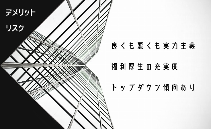 デメリットリスク良くも悪くも実力主義福利厚生の充実度トップダウン傾向あり
