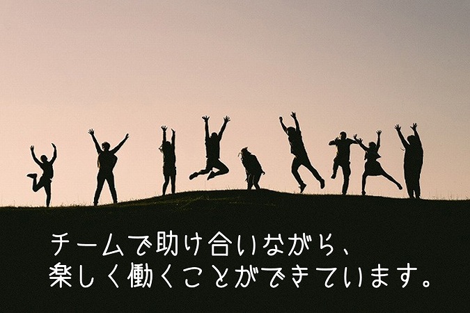 チームで助け合いながら、楽しく働くことができています。