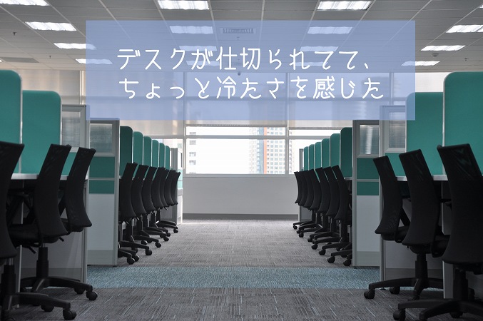 デスクが仕切られてて、ちょっと冷たさを感じた