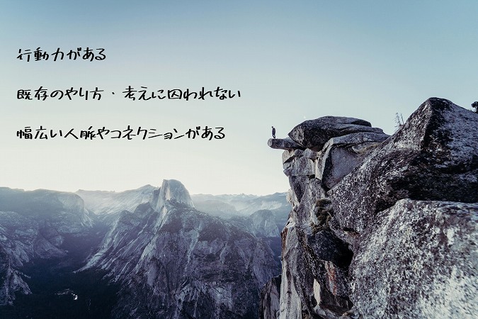 行動力がある既存のやり方・考えに囚われない幅広い人脈やコネクションがある