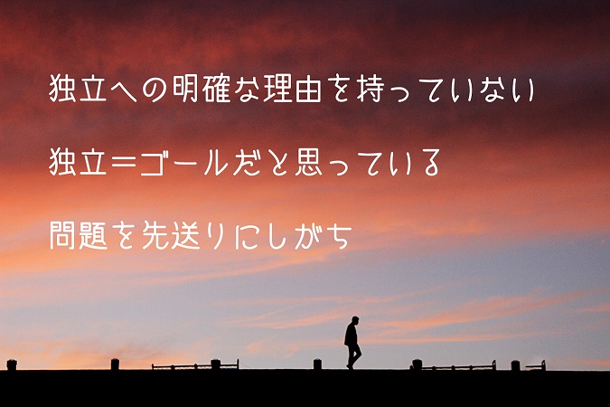 独立への明確な理由を持っていない独立=ゴールだと思っている問題を先送りにしがち