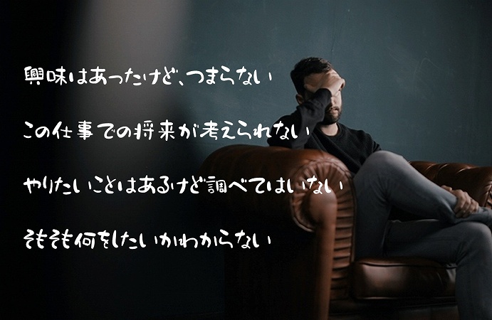 興味はあったけど、つまらないこの仕事での将来が考えられないやりたいことはあるけど調べてはいないそもそも何をしたいかわからない