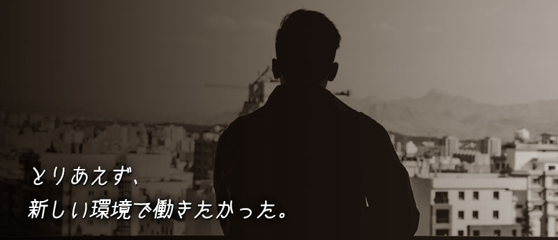 とりあえず、新しい環境で働きたかった。