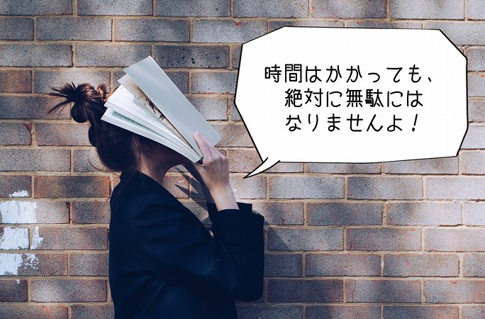時間はかかっても、絶対に無駄にはなりませんよ!