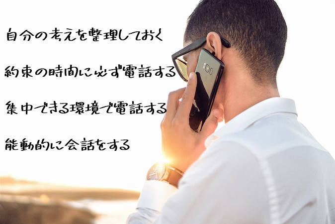 自分の考えを整理しておく約束の時間に必ず電話する集中できる環境で電話する能動的に会話をする