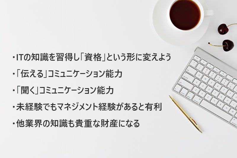 ITの「資格」を取得する、「伝える」コミュニケーション、「聞く」コミュニケーション、マネジメント経験があると有利、他業界の知識も財産になる