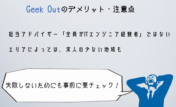 Geek Outのデメリット・注意点担当アドバイザー「全員がITエンジニア経験者」ではないエリアによっては、求人の少ない地域も失敗しないためにも事前に要チェック!