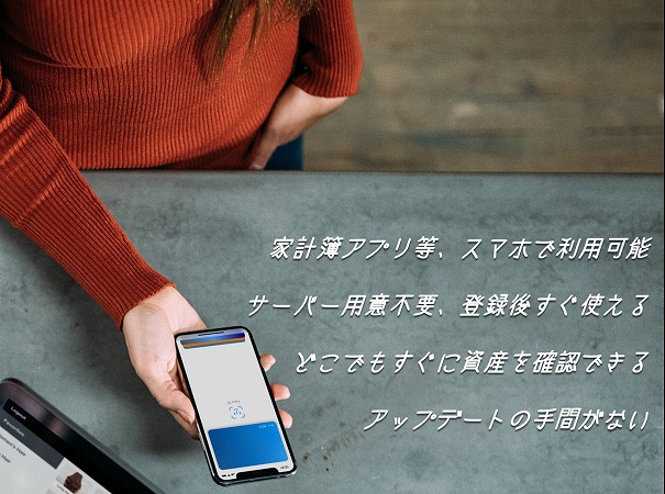 家計簿アプリ等、スマホで利用可能 サーバー用意不要、登録後すぐ使える どこでもすぐに資産を確認できる アップデートの手間がない