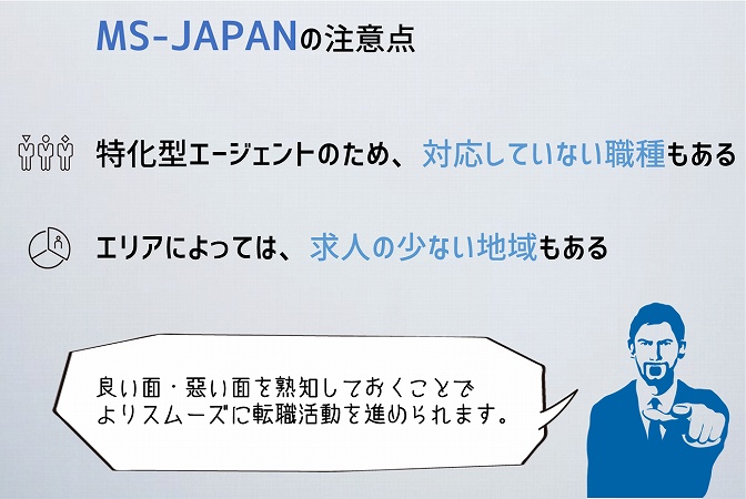 MS-JAPANの注意点特化型エージェントのため、対応していない職種もある
エリアによっては、求人の少ない地域もある良い面・悪い面を熟知しておくことで
よりスムーズに転職活動を進められます。
