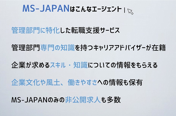 MS-JAPANはこんなエージェント管理部門に特化した転職支援サービス
管理部門専門の知識を持つキャリアアドバイザーが在籍
企業が求めるスキル・知識についての情報をもらえる
企業文化や風土、働きやすさへの情報も保有
MS-JAPANのみの非公開求人も多数