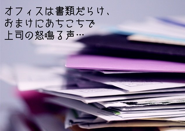 オフィスは書類だらけ、 おまけにあちこちで 上司の怒鳴る声…