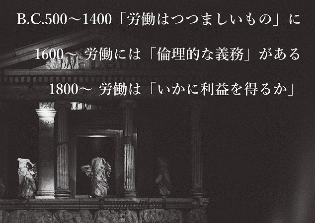 B.C.500~1400「労働はつつましいもの」に 1600~ 労働には「倫理的な義務」がある 1800~ 労働は「いかに利益を得るか」