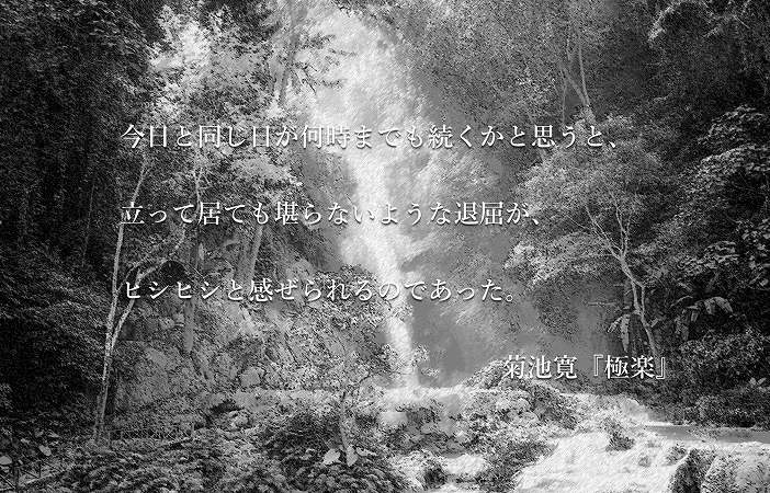 今日と同じ日が何時までも続くかと思うと、立って居ても堪らないような退屈が、ヒシヒシと感ぜられるのであった。菊池寛『極楽』