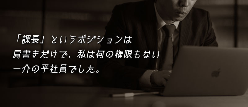 「課長」というポジションは肩書きだけで、私は何の権限もない一介の平社員でした。
