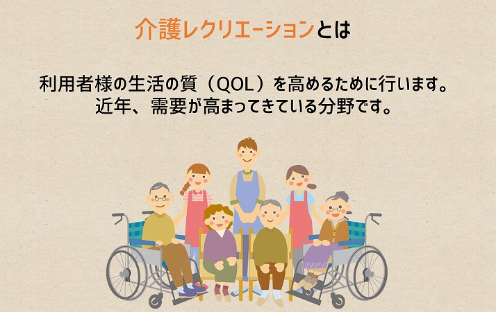 介護レクリエーションとは 利用者様の生活の質(QOL)を高めるために行います。近年、需要が高まってきている分野です。