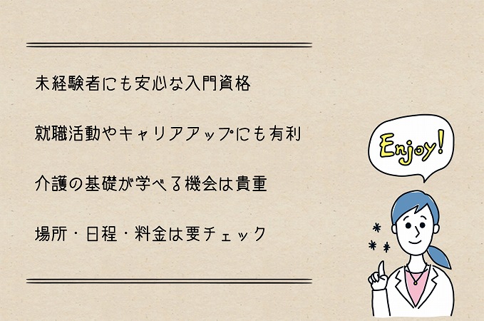 介護職員初任者研修の特徴 ●未経験者にも安心な入門資格 ●就職活動やキャリアアップにも有利 ●介護の基礎が学べる機会は貴重 ●場所・日程・料金は要チェック