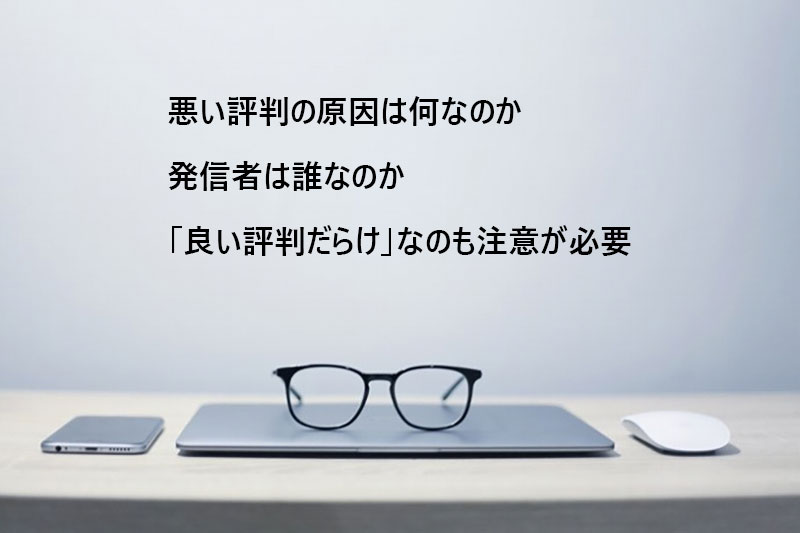 ●悪い評判の原因は何なのか ●発信者は誰なのか ●「良い評判だらけ」なのも注意が必要