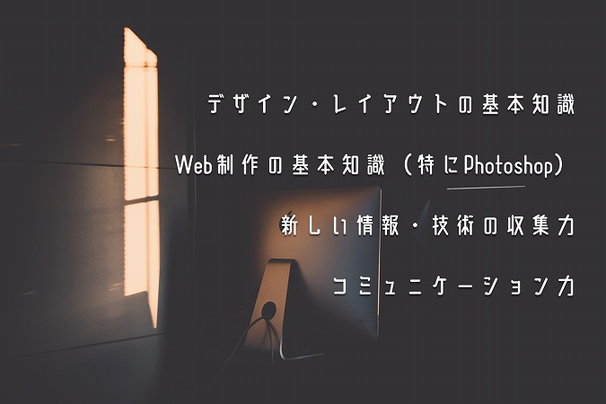 デザイン・レイアウトの基本知識Web制作の基本知識(特にPhotoshop)新しい情報・技術の収集力コミュニケーション力