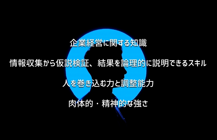 企業経営に関する知識情報収集から仮説検証、結果を論理的に説明できるスキル人を巻き込む力と調整能力肉体的・精神的な強さ