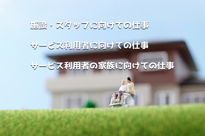 施設・スタッフに向けての仕事。サービス利用者に向けての仕事。サービス利用者の家族に向けての仕事。