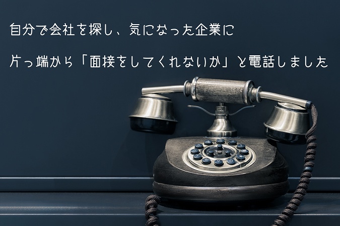 自分で会社を探し、気になった企業に片っ端から「面接をしてくれないか」と電話しました