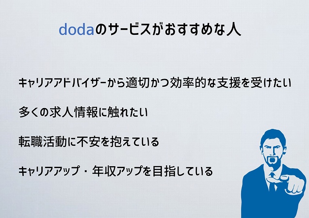 dodaのサービスがおすすめな人キャリアアドバイザーから適切かつ効率的な支援を受けたい多くの求人情報に触れたい転職活動に不安を抱えているキャリアアップ・年収アップを目指している