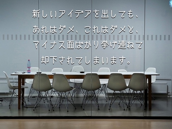 新しいアイデアを出しても、あれはダメ、これはダメと、マイナス面ばかり挙げ連ねて却下されてしまいます。