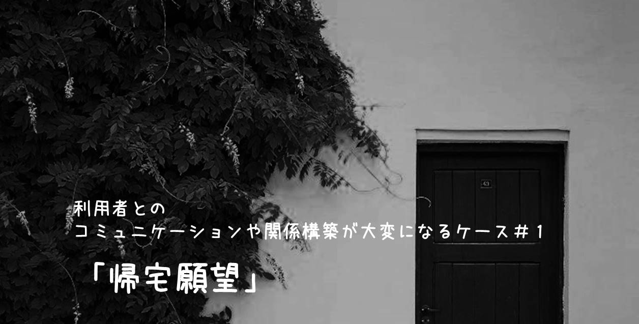 利用者とのコミュニケーションや関係構築が大変になるケース#1「帰宅願望」
