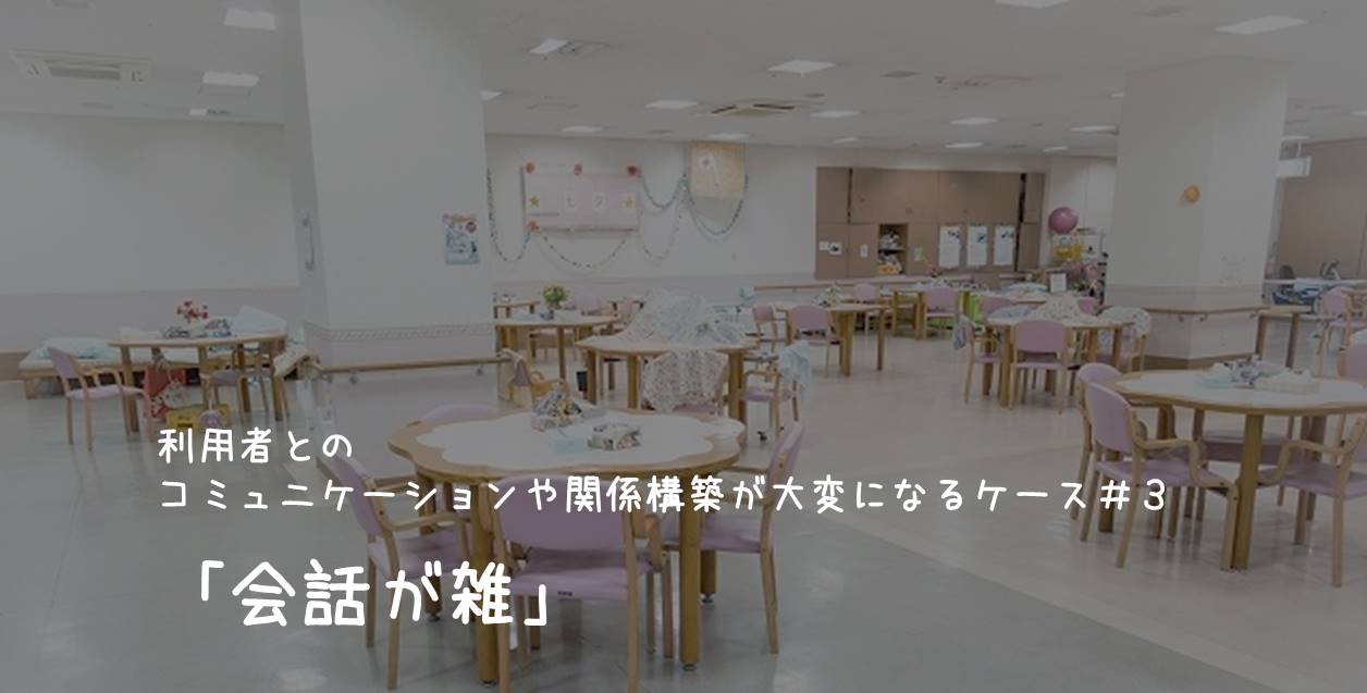 利用者とのコミュニケーションや関係構築が大変になるケース#3「会話が雑」