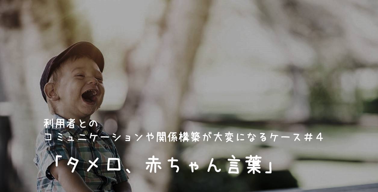 利用者とのコミュニケーションや関係構築が大変になるケース#4「タメ口、赤ちゃん言葉」
