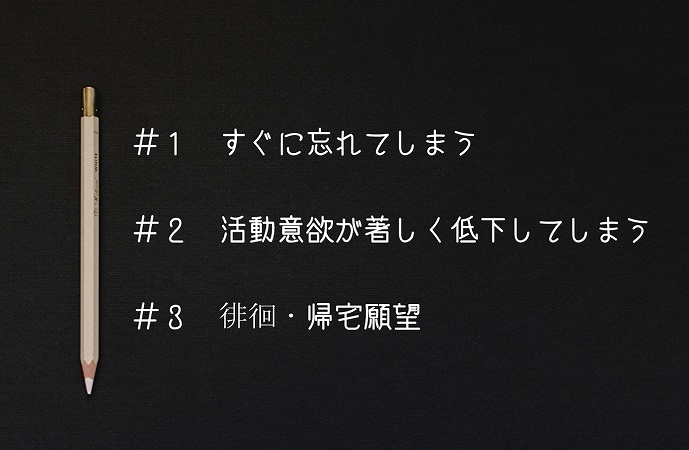 #1 すぐに忘れてしまう#2 活動意欲が著しく低下してしまう#3 徘徊・帰宅願望