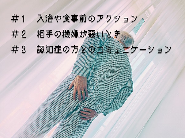 #1 入浴や食事前のアクション #2 相手の機嫌が悪いとき #3 認知症の方とのコミュニケーション