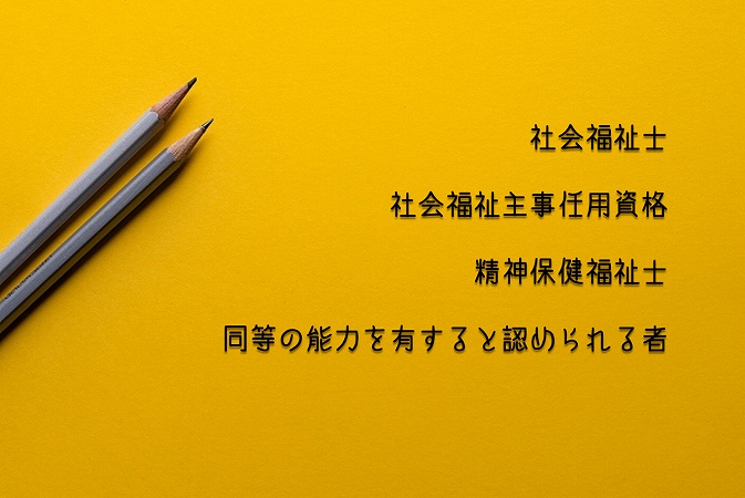 ●社会福祉士 ●社会福祉主事任用資格 ●精神保健福祉士 ●同等の能力を有すると認められる者